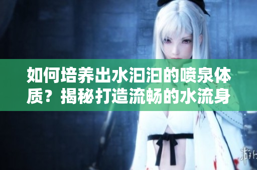如何培养出水汩汩的喷泉体质？揭秘打造流畅的水流身形秘诀