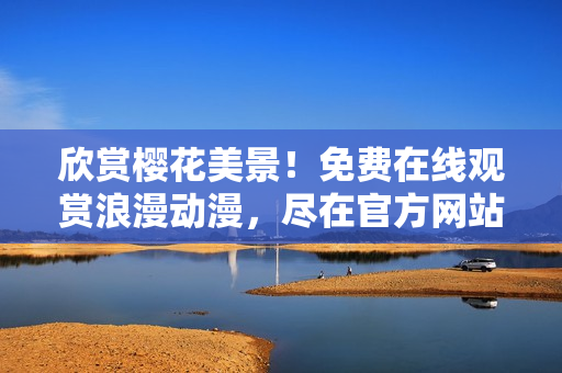 欣赏樱花美景！免费在线观赏浪漫动漫，尽在官方网站