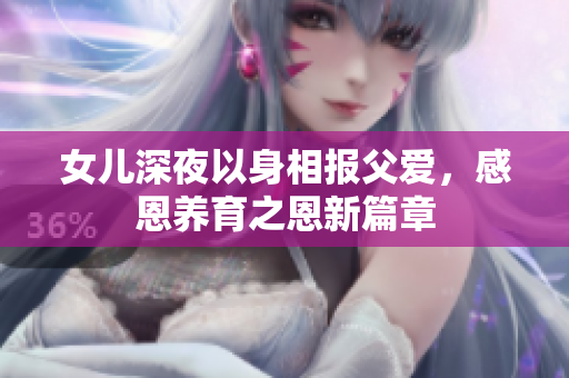女儿深夜以身相报父爱，感恩养育之恩新篇章