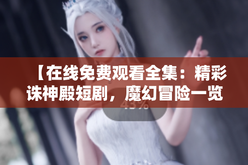 【在线免费观看全集：精彩诛神殿短剧，魔幻冒险一览无遗】