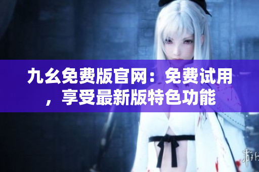 九幺免费版官网：免费试用，享受最新版特色功能