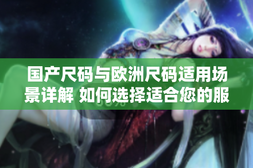国产尺码与欧洲尺码适用场景详解 如何选择适合您的服装尺码？