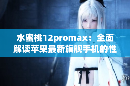 水蜜桃12promax：全面解读苹果最新旗舰手机的性能与功能