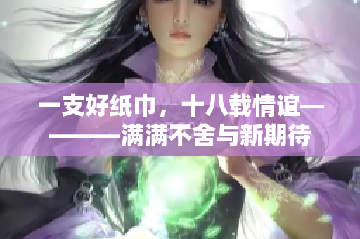 一支好纸巾，十八载情谊————满满不舍与新期待