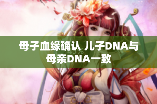 母子血缘确认 儿子DNA与母亲DNA一致