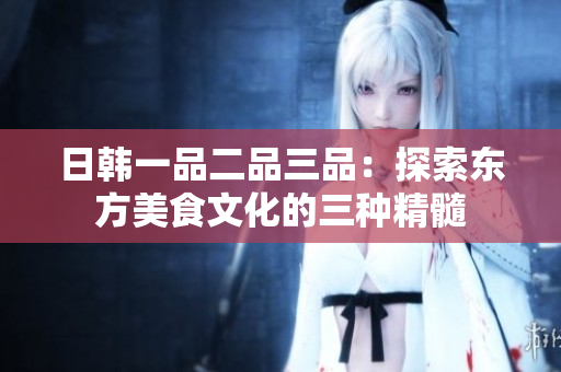 日韩一品二品三品：探索东方美食文化的三种精髓