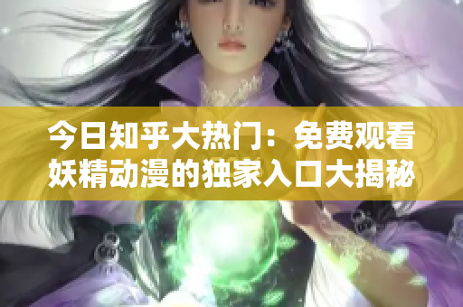 今日知乎大热门：免费观看妖精动漫的独家入口大揭秘！