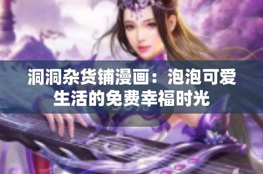 洞洞杂货铺漫画：泡泡可爱生活的免费幸福时光