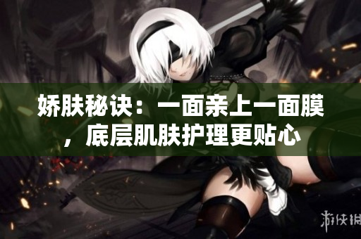 娇肤秘诀：一面亲上一面膜，底层肌肤护理更贴心