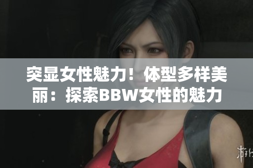 突显女性魅力！体型多样美丽：探索BBW女性的魅力与自信