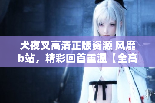 犬夜叉高清正版资源 风靡b站，精彩回首重温【全高清完整集】