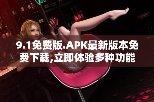 9.1免费版.APK最新版本免费下载,立即体验多种功能