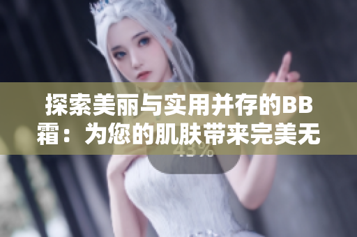 探索美丽与实用并存的BB霜：为您的肌肤带来完美无瑕的呵护