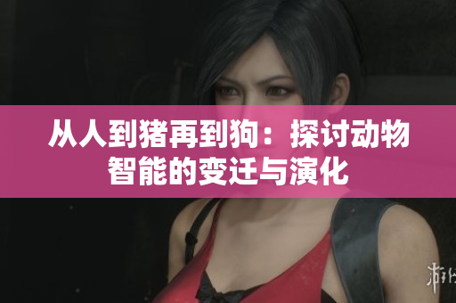 从人到猪再到狗：探讨动物智能的变迁与演化