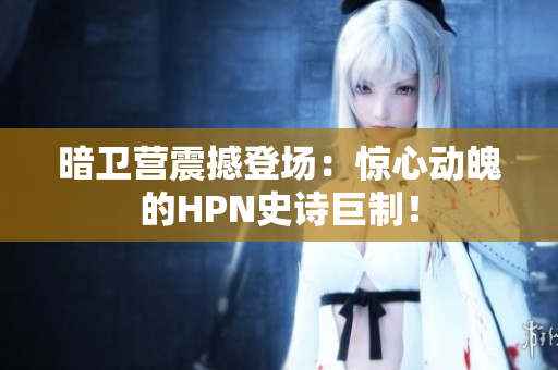 暗卫营震撼登场：惊心动魄的HPN史诗巨制！