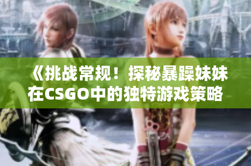 《挑战常规！探秘暴躁妹妹在CSGO中的独特游戏策略》