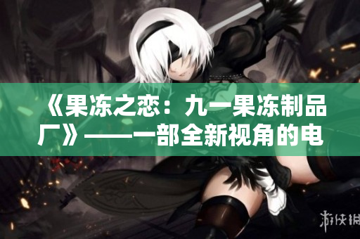 《果冻之恋：九一果冻制品厂》——一部全新视角的电视剧