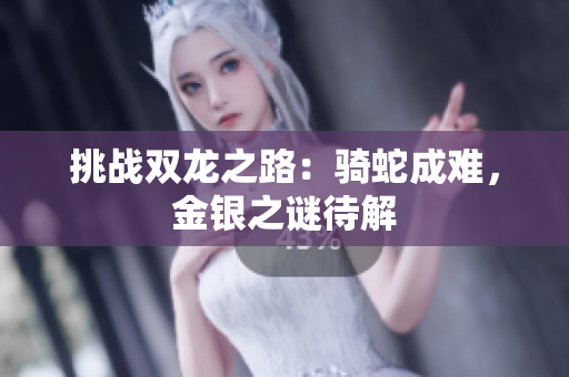 挑战双龙之路：骑蛇成难，金银之谜待解