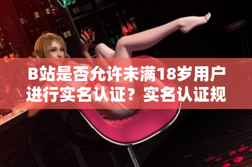 B站是否允许未满18岁用户进行实名认证？实名认证规定解析