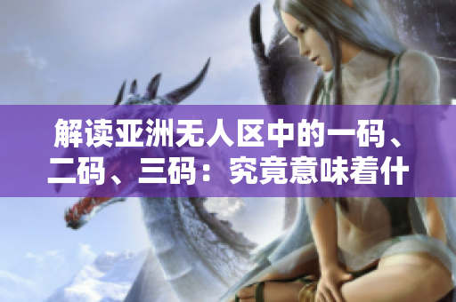 解读亚洲无人区中的一码、二码、三码：究竟意味着什么？
