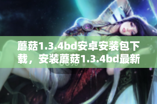 蘑菇1.3.4bd安卓安装包下载，安装蘑菇1.3.4bd最新版APK