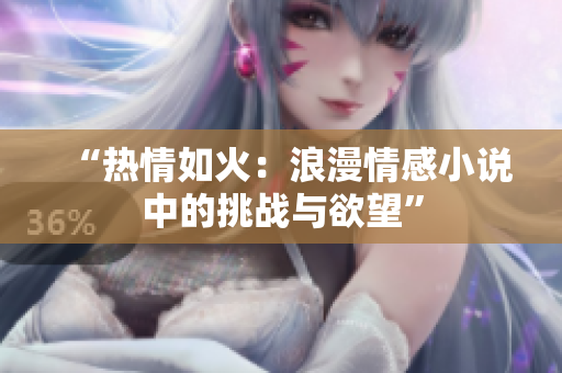 “热情如火：浪漫情感小说中的挑战与欲望”