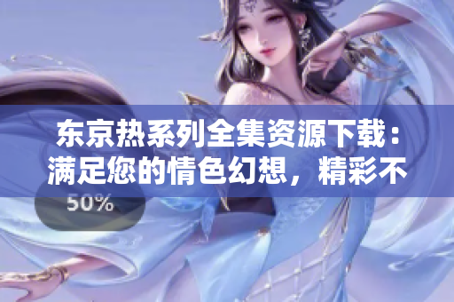 东京热系列全集资源下载：满足您的情色幻想，精彩不容错过