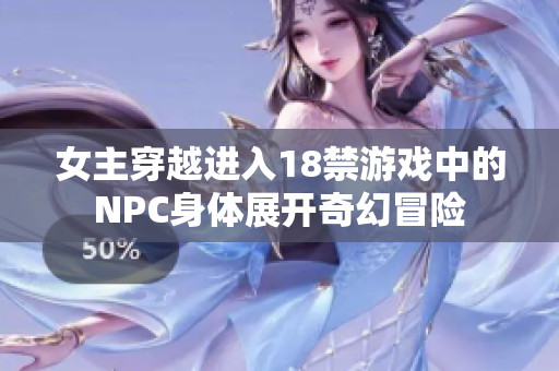 女主穿越进入18禁游戏中的NPC身体展开奇幻冒险