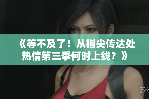 《等不及了！从指尖传达处热情第三季何时上线？》