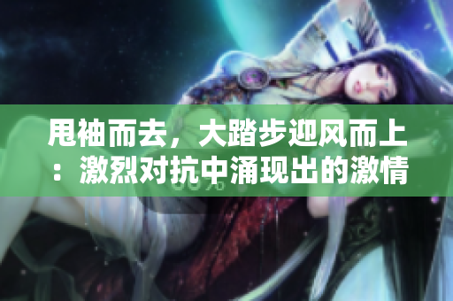 甩袖而去，大踏步迎风而上：激烈对抗中涌现出的激情和冲突