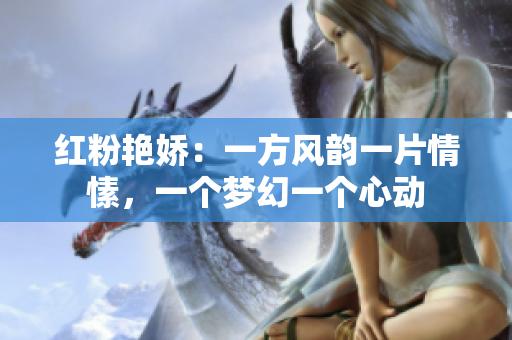 红粉艳娇：一方风韵一片情愫，一个梦幻一个心动