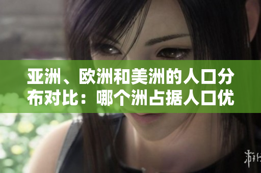 亚洲、欧洲和美洲的人口分布对比：哪个洲占据人口优势？