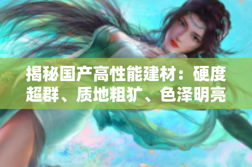 揭秘国产高性能建材：硬度超群、质地粗犷、色泽明亮，行业内外掀起热议