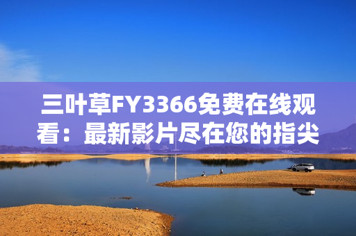 三叶草FY3366免费在线观看：最新影片尽在您的指尖