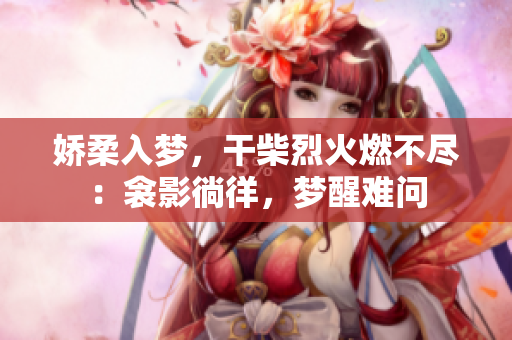 娇柔入梦，干柴烈火燃不尽：衾影徜徉，梦醒难问