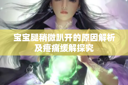 宝宝腿稍微趴开的原因解析及疼痛缓解探究