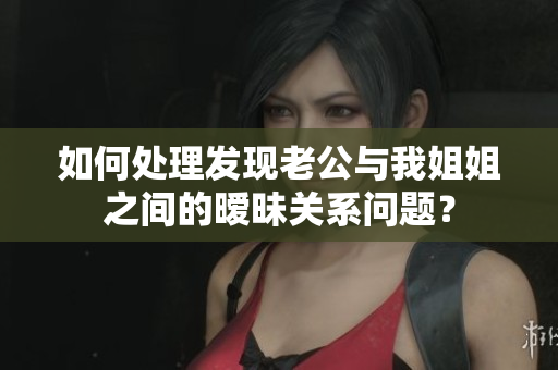 如何处理发现老公与我姐姐之间的暧昧关系问题？