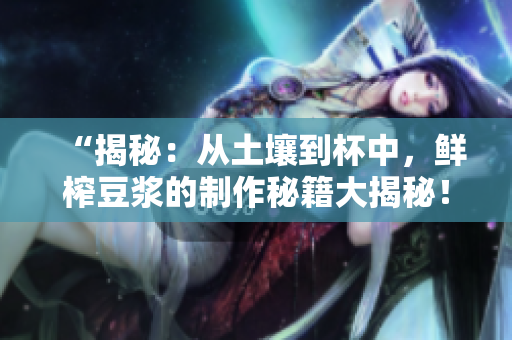 “揭秘：从土壤到杯中，鲜榨豆浆的制作秘籍大揭秘！”