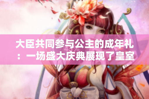 大臣共同参与公主的成年礼：一场盛大庆典展现了皇室的团结
