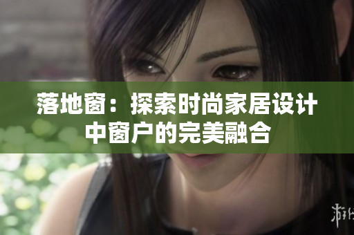 落地窗：探索时尚家居设计中窗户的完美融合