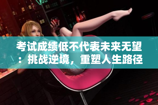 考试成绩低不代表未来无望：挑战逆境，重塑人生路径