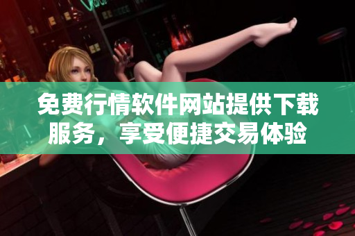 免费行情软件网站提供下载服务，享受便捷交易体验