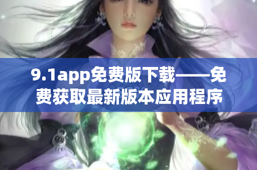 9.1app免费版下载——免费获取最新版本应用程序