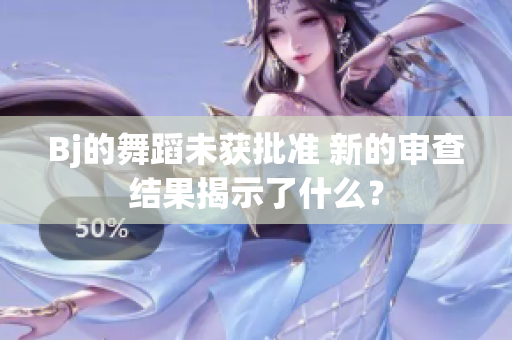 Bj的舞蹈未获批准 新的审查结果揭示了什么？