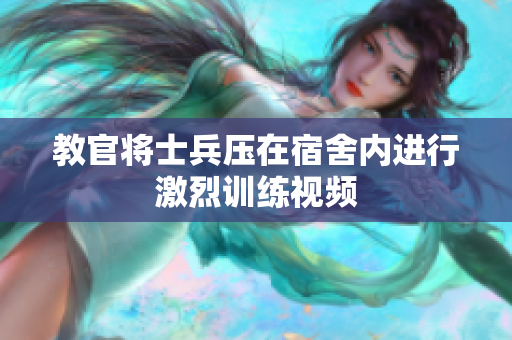 教官将士兵压在宿舍内进行激烈训练视频