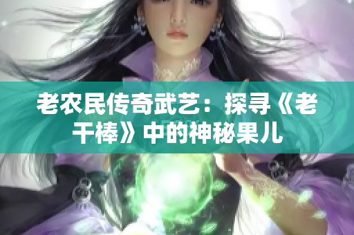 老农民传奇武艺：探寻《老干棒》中的神秘果儿