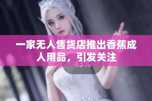 一家无人售货店推出香蕉成人用品，引发关注