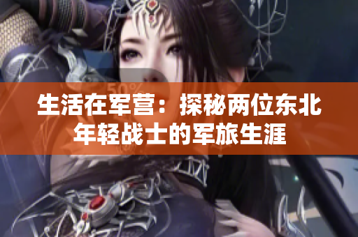 生活在军营：探秘两位东北年轻战士的军旅生涯