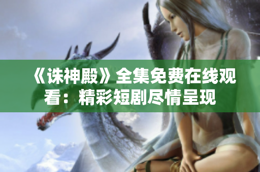 《诛神殿》全集免费在线观看：精彩短剧尽情呈现