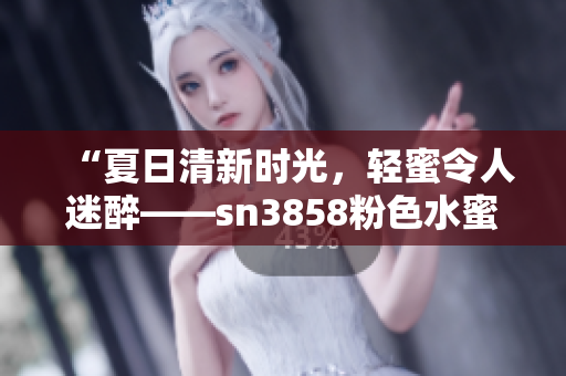 “夏日清新时光，轻蜜令人迷醉——sn3858粉色水蜜桃”